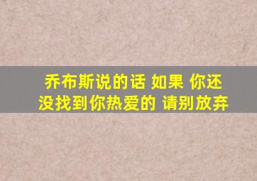 乔布斯说的话 如果 你还没找到你热爱的 请别放弃